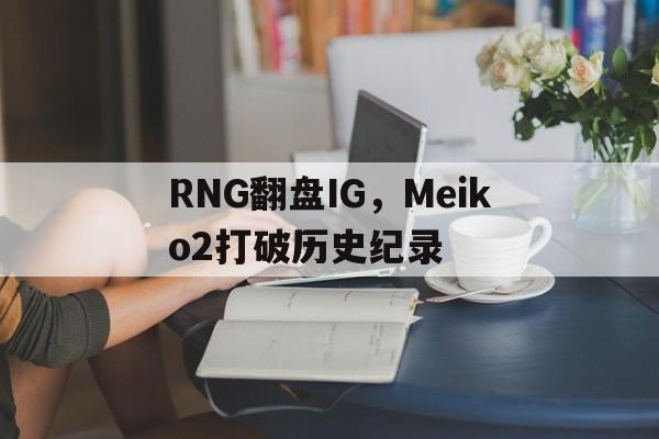 乐鱼官网-RNG翻盘IG，Meiko2打破历史纪录的简单介绍