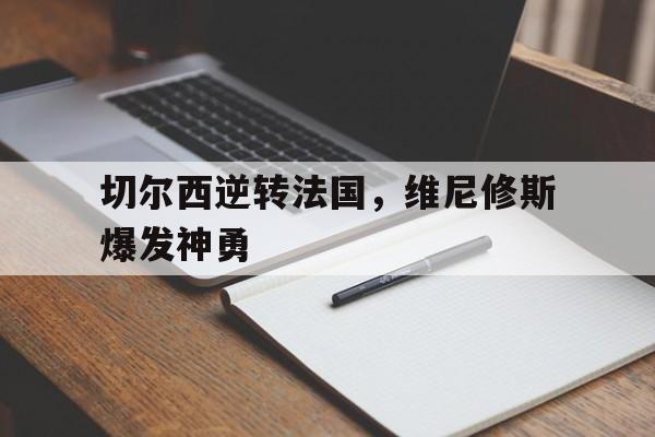 乐鱼 vip 注册-关于切尔西逆转法国，维尼修斯爆发神勇的信息