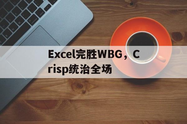乐鱼-关于Excel完胜WBG，Crisp统治全场的信息